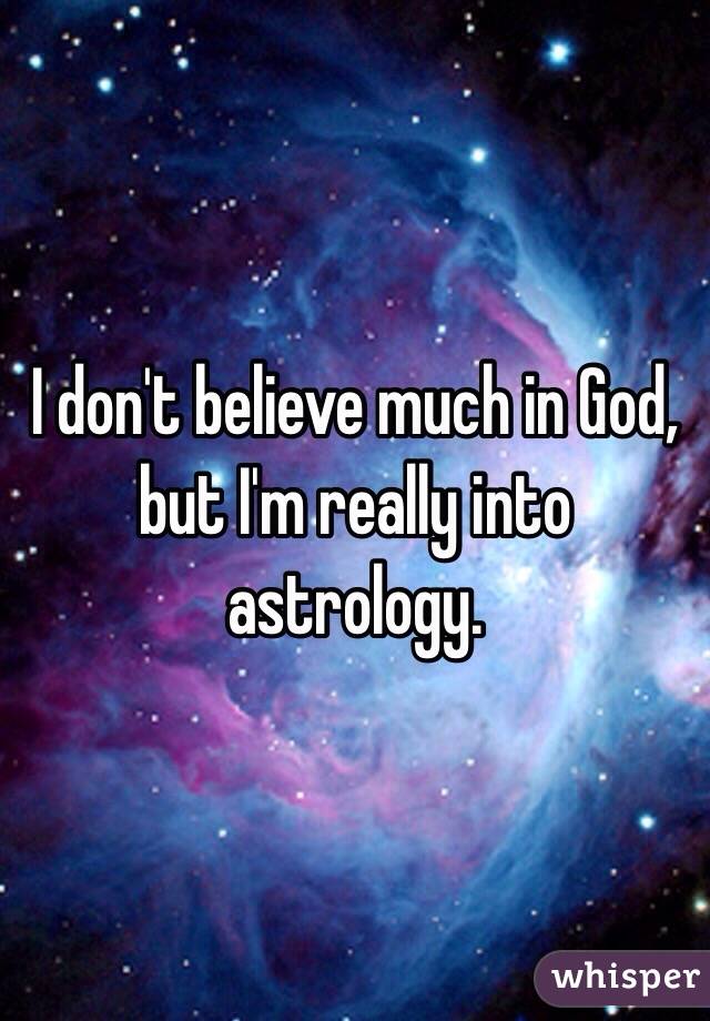 I don't believe much in God, but I'm really into astrology.