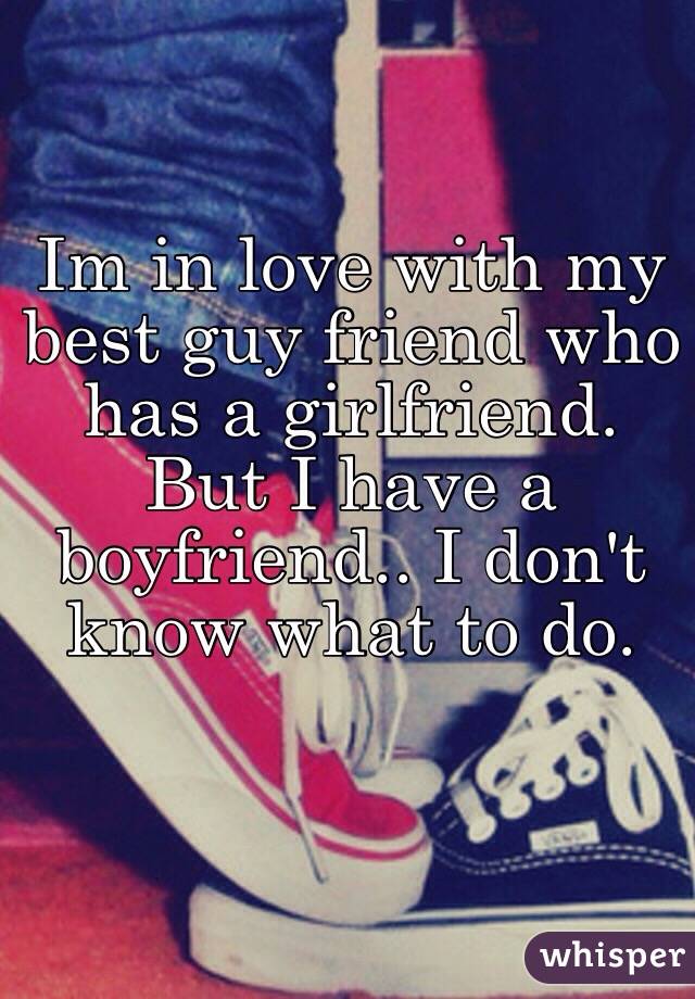 Im in love with my best guy friend who has a girlfriend. But I have a boyfriend.. I don't know what to do. 