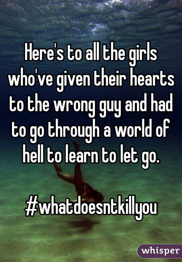 Here's to all the girls who've given their hearts to the wrong guy and had to go through a world of hell to learn to let go.

#whatdoesntkillyou