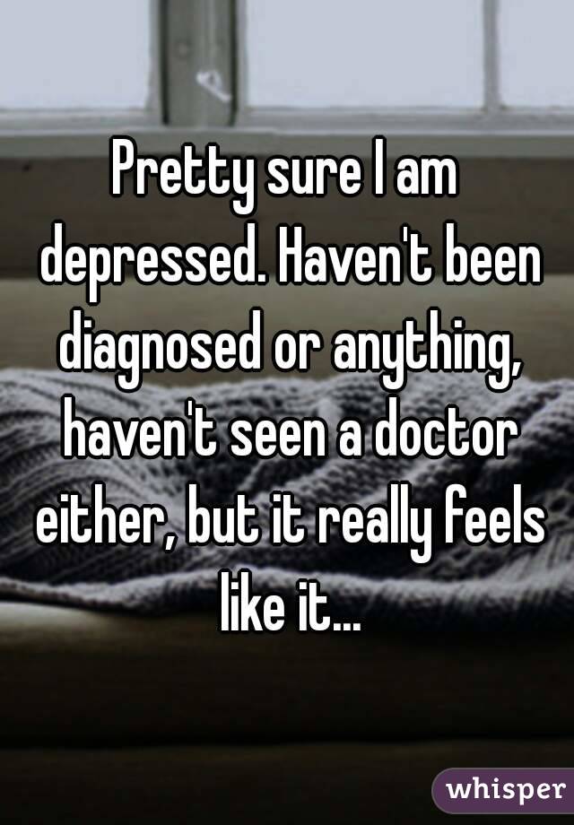 Pretty sure I am depressed. Haven't been diagnosed or anything, haven't seen a doctor either, but it really feels like it...