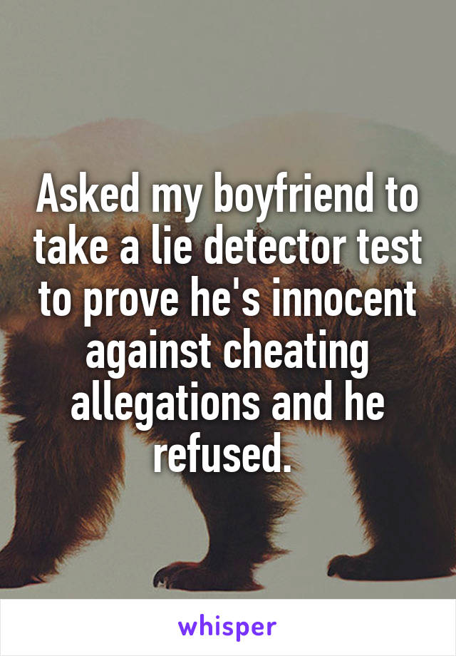 Asked my boyfriend to take a lie detector test to prove he's innocent against cheating allegations and he refused. 