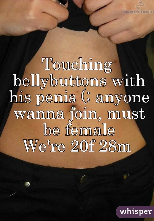 Touching bellybuttons with his penis (; anyone wanna join, must be female
We're 20f 28m