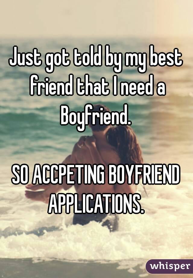 Just got told by my best friend that I need a Boyfriend. 

SO ACCPETING BOYFRIEND APPLICATIONS. 