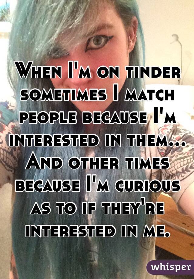 When I'm on tinder sometimes I match people because I'm interested in them...
And other times because I'm curious as to if they're interested in me. 