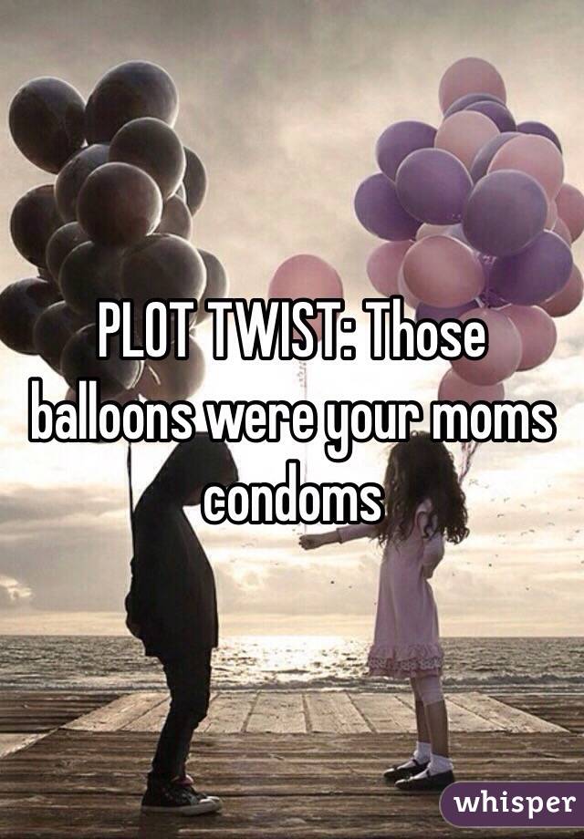 PLOT TWIST: Those balloons were your moms condoms