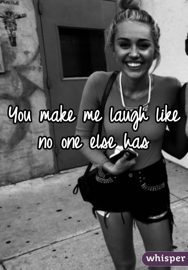 You make me laugh like no one else has 