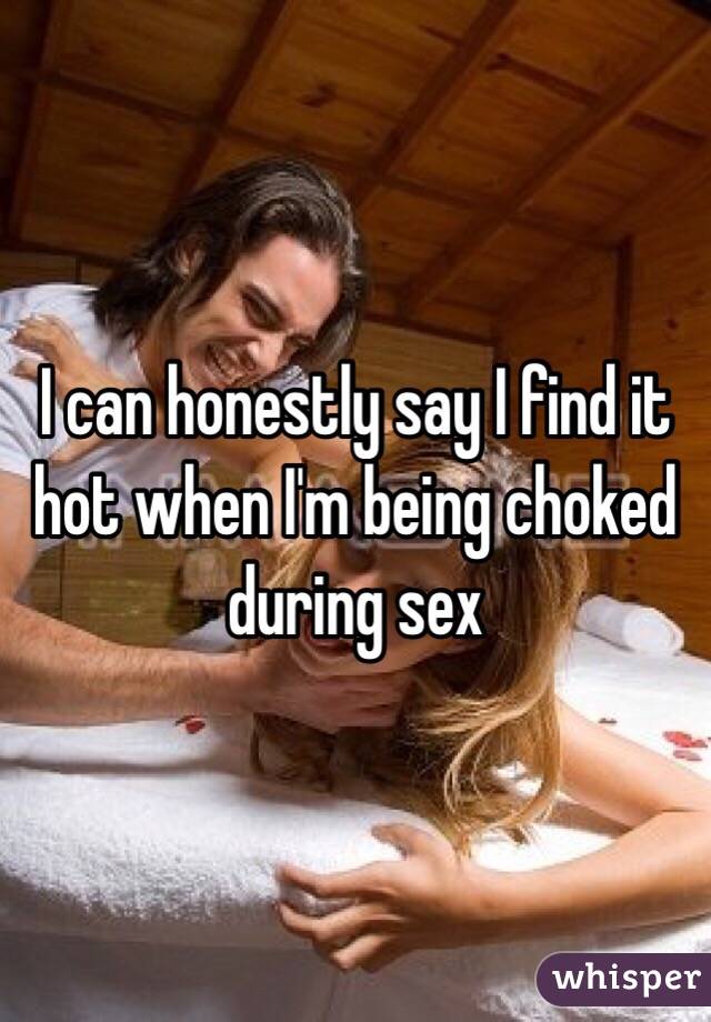 I can honestly say I find it hot when I'm being choked during sex