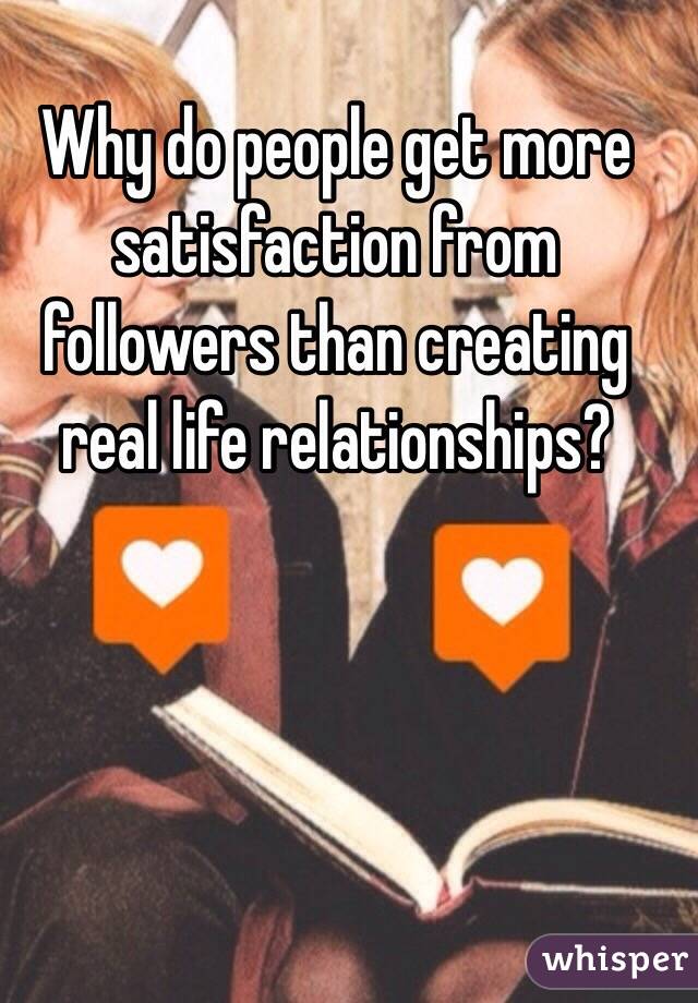 Why do people get more satisfaction from followers than creating real life relationships?