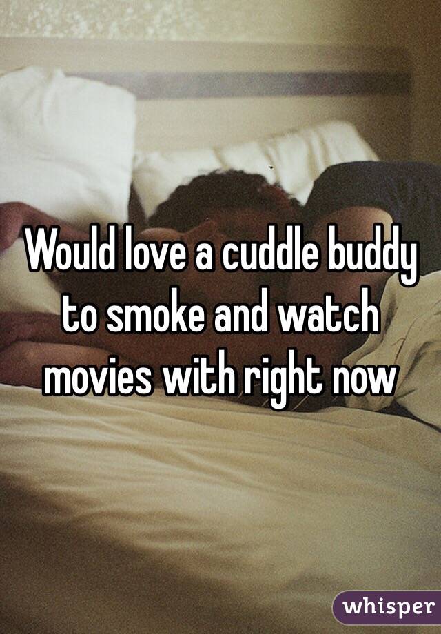 Would love a cuddle buddy to smoke and watch movies with right now