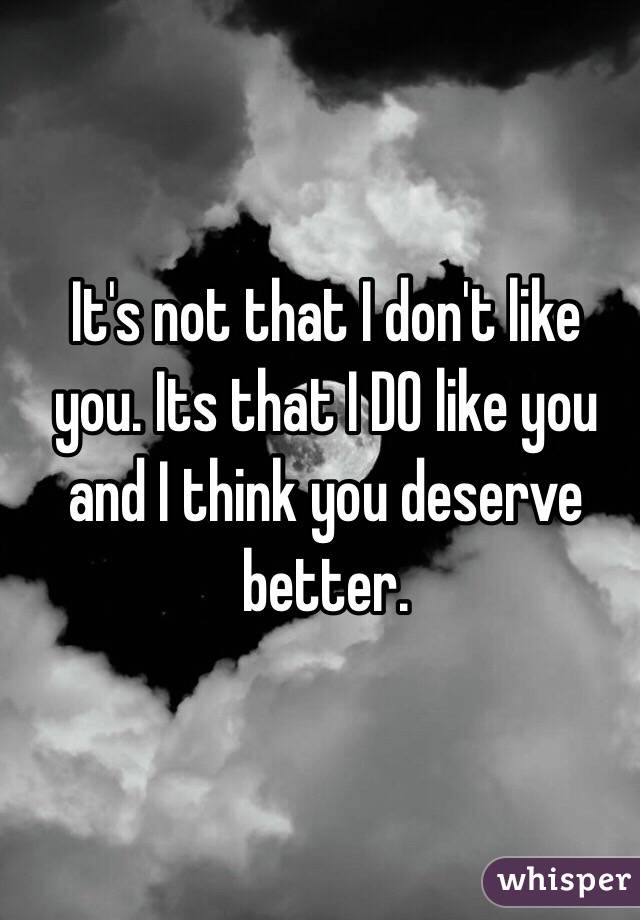 It's not that I don't like you. Its that I DO like you and I think you deserve better.