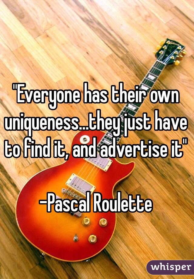 "Everyone has their own uniqueness...they just have to find it, and advertise it"

-Pascal Roulette