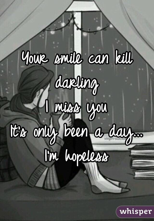 Your smile can kill darling 
I miss you 
It's only been a day...
I'm hopeless