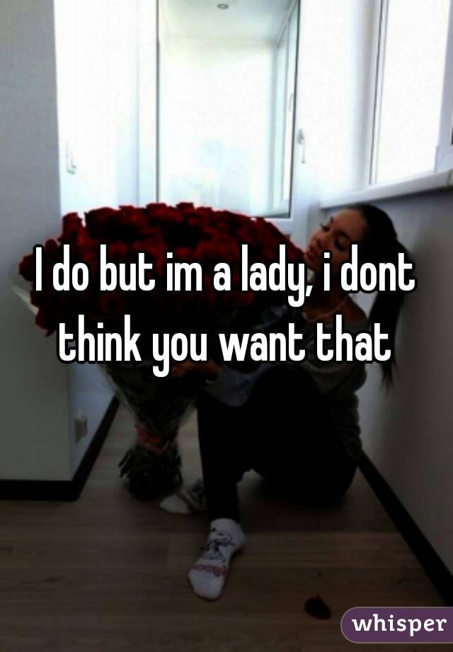 I do but im a lady, i dont think you want that 