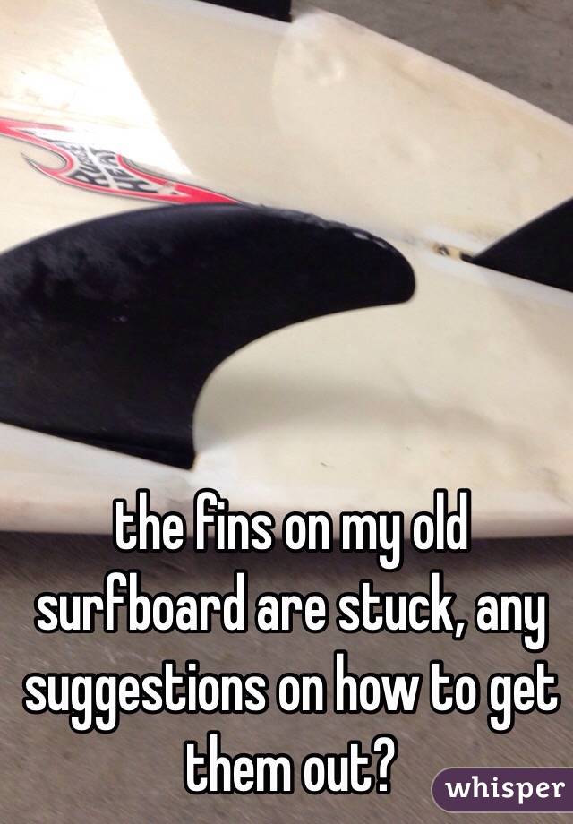 the fins on my old surfboard are stuck, any suggestions on how to get them out?