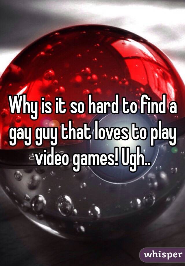 Why is it so hard to find a gay guy that loves to play video games! Ugh.. 