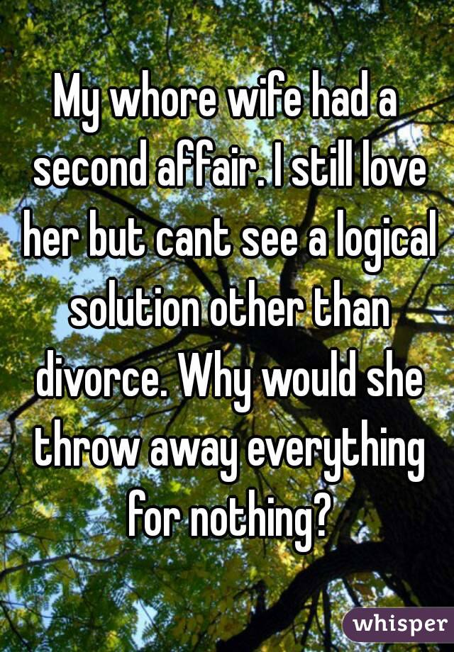 My whore wife had a second affair. I still love her but cant see a logical solution other than divorce. Why would she throw away everything for nothing?