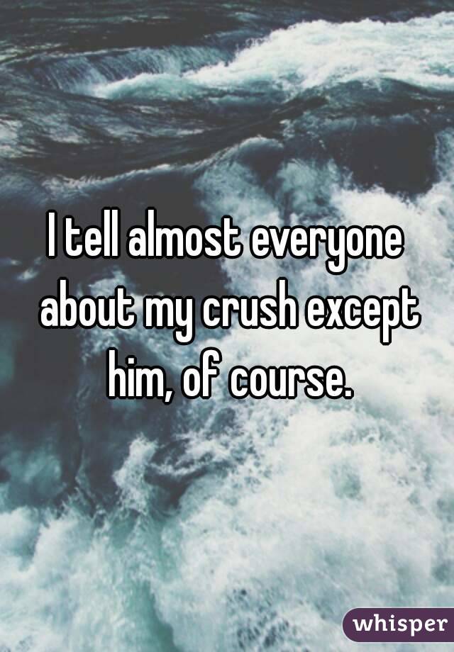 I tell almost everyone about my crush except him, of course.