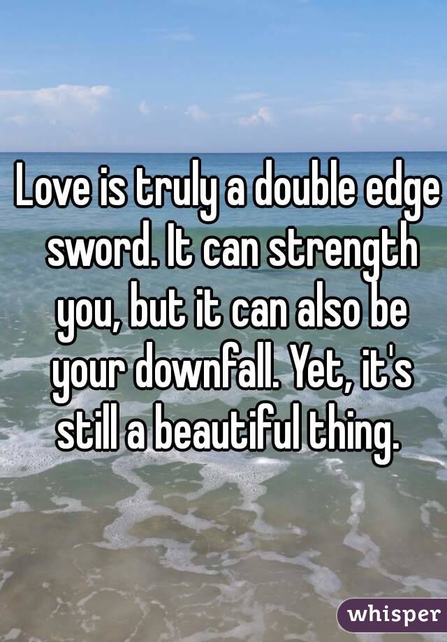 Love is truly a double edge sword. It can strength you, but it can also be your downfall. Yet, it's still a beautiful thing. 