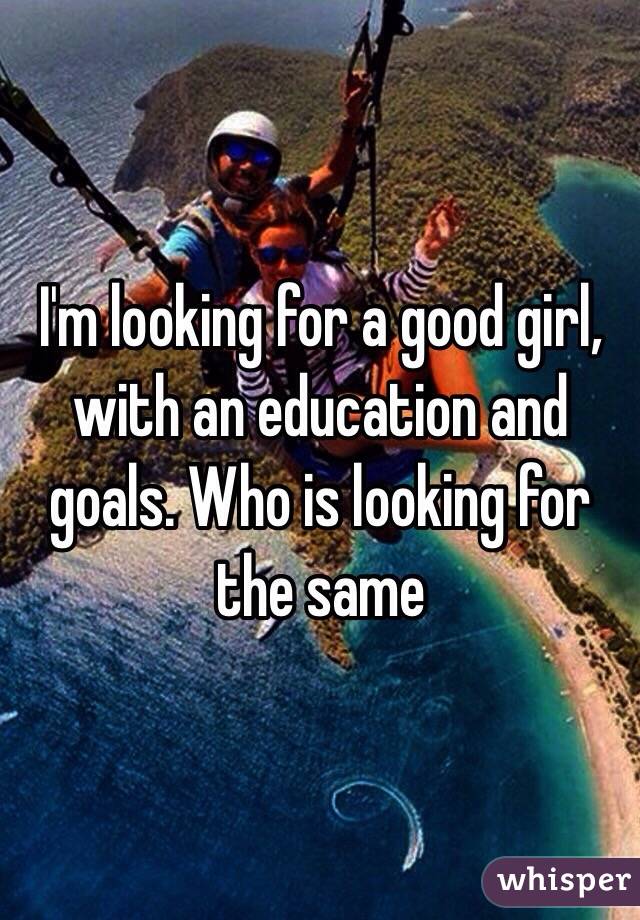 I'm looking for a good girl, with an education and goals. Who is looking for the same