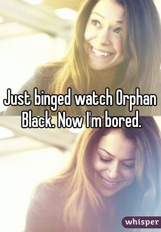 Just binged watch Orphan Black. Now I'm bored.