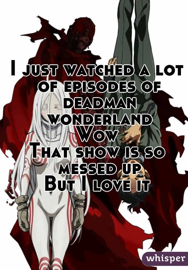 I just watched a lot of episodes of deadman wonderland
Wow
That show is so messed up
But I love it