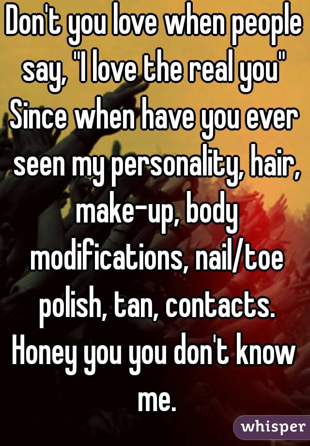 Don't you love when people say, "I love the real you" 
Since when have you ever seen my personality, hair, make-up, body modifications, nail/toe polish, tan, contacts.
Honey you you don't know me.