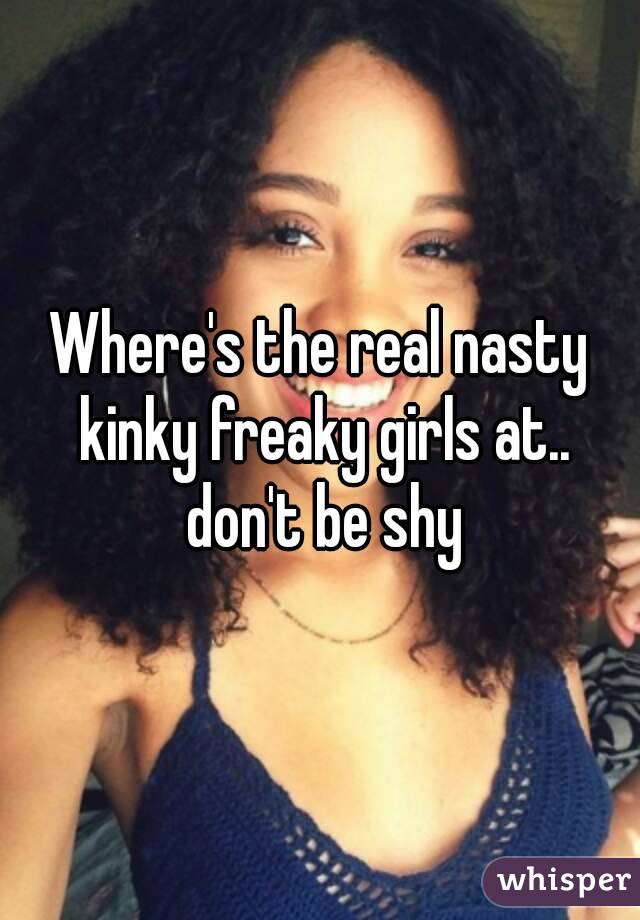 Where's the real nasty kinky freaky girls at.. don't be shy