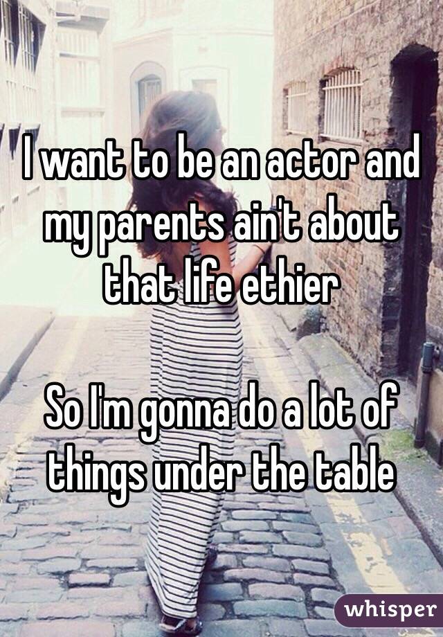 I want to be an actor and my parents ain't about that life ethier 

So I'm gonna do a lot of things under the table 