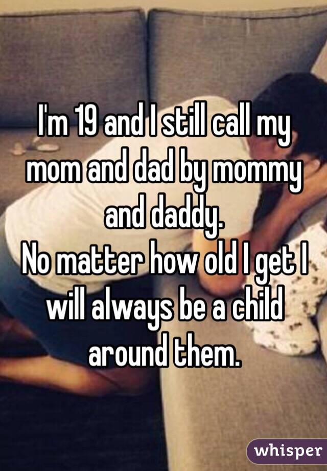 I'm 19 and I still call my mom and dad by mommy and daddy.
No matter how old I get I will always be a child around them.