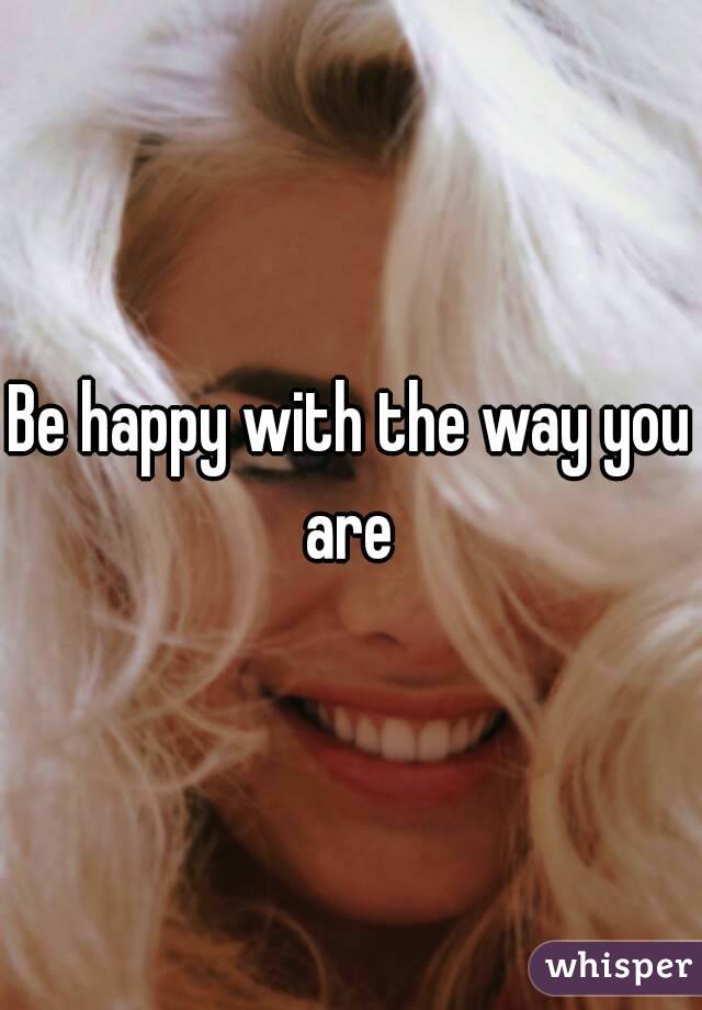 Be happy with the way you are 