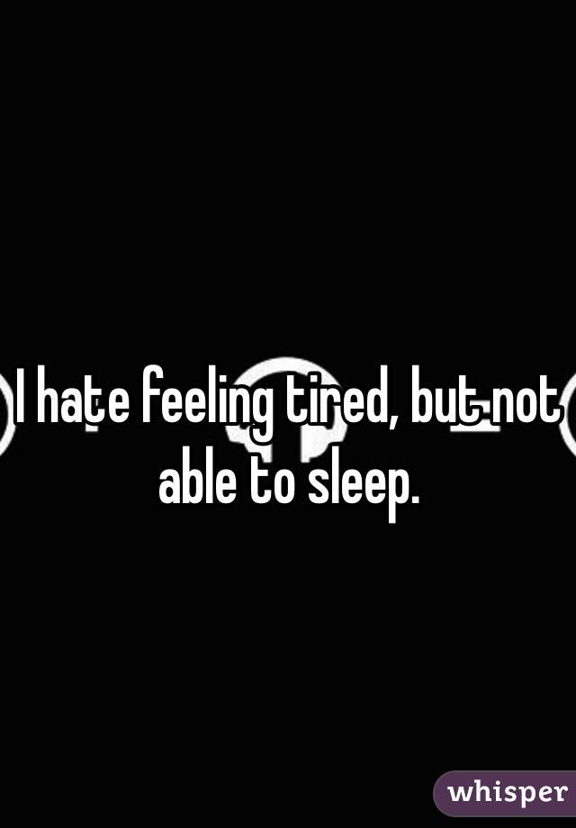 I hate feeling tired, but not able to sleep. 