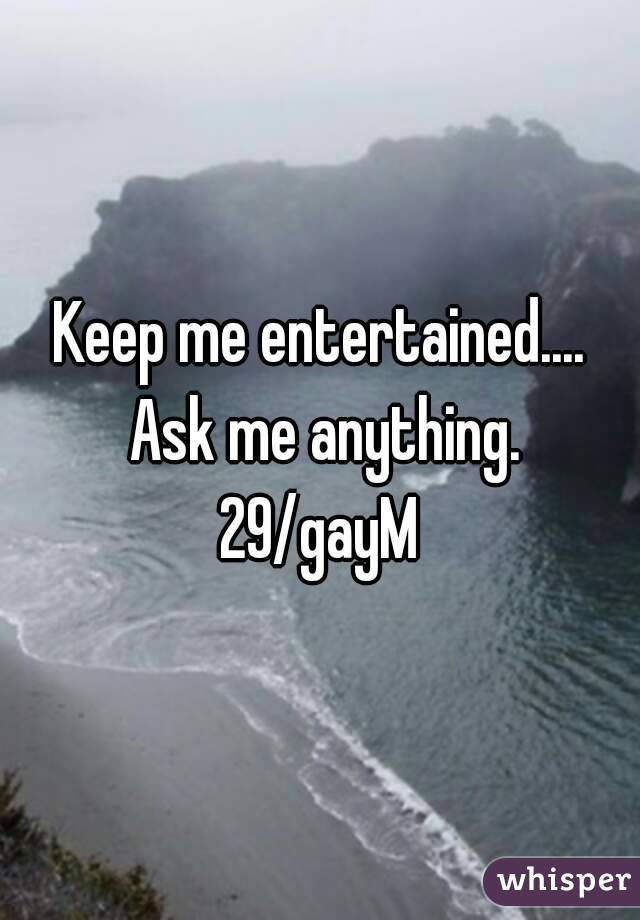 Keep me entertained.... Ask me anything.
29/gayM