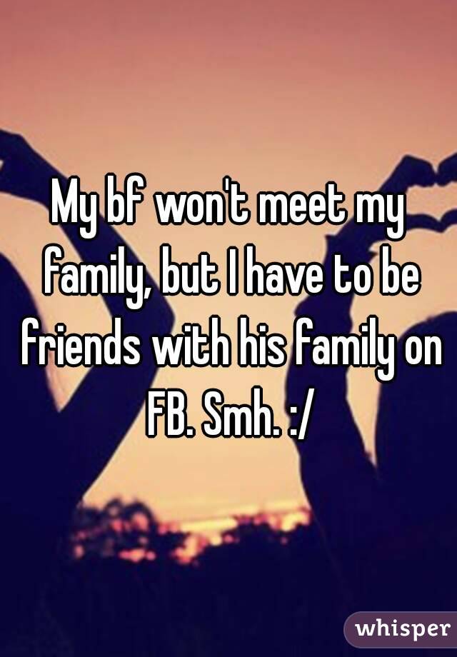 My bf won't meet my family, but I have to be friends with his family on FB. Smh. :/