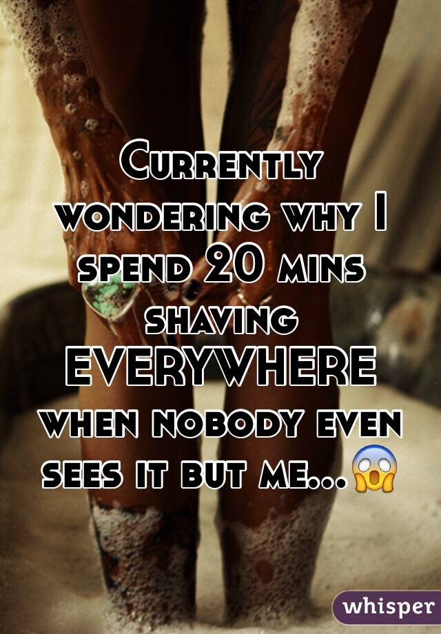 Currently wondering why I spend 20 mins shaving EVERYWHERE when nobody even sees it but me...😱