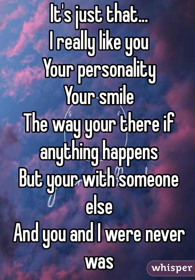 It's just that...
I really like you
Your personality 
Your smile 
The way your there if anything happens 
But your with someone else 
And you and I were never was