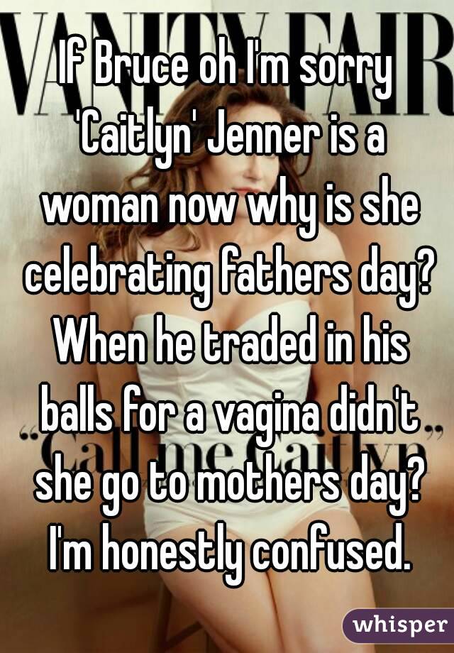 If Bruce oh I'm sorry 'Caitlyn' Jenner is a woman now why is she celebrating fathers day? When he traded in his balls for a vagina didn't she go to mothers day? I'm honestly confused.