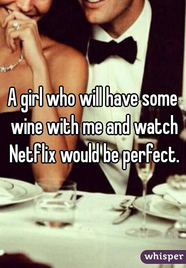 A girl who will have some wine with me and watch Netflix would be perfect.