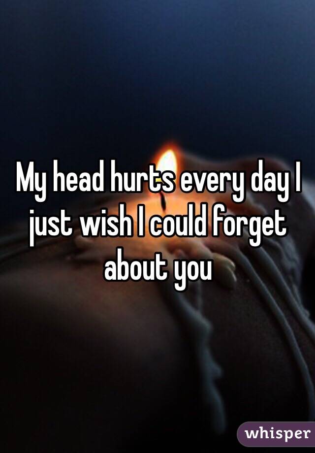 My head hurts every day I just wish I could forget about you