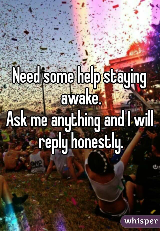 Need some help staying awake.
Ask me anything and I will reply honestly.