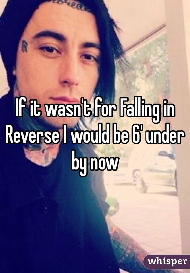 If it wasn't for Falling in Reverse I would be 6' under by now