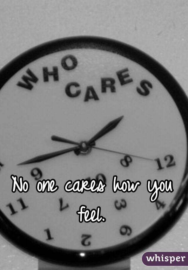 No one cares how you feel. 