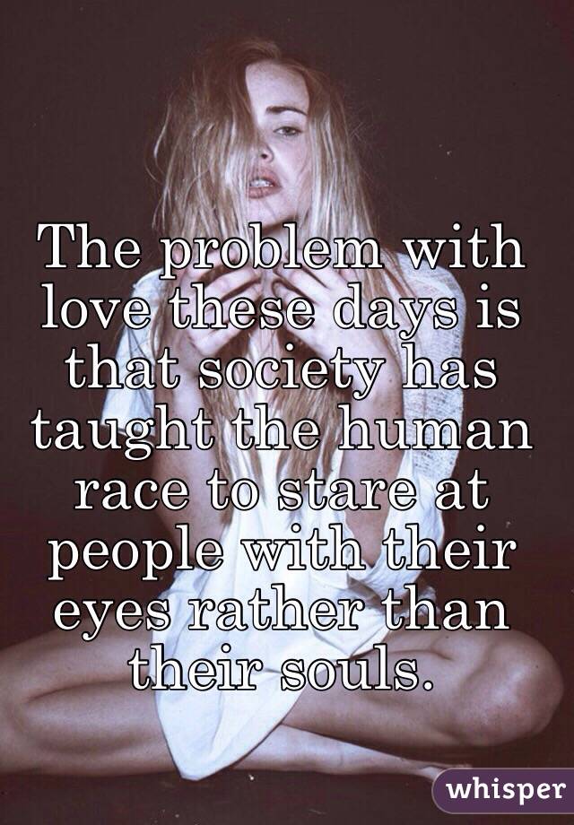 The problem with love these days is that society has taught the human race to stare at people with their eyes rather than their souls.