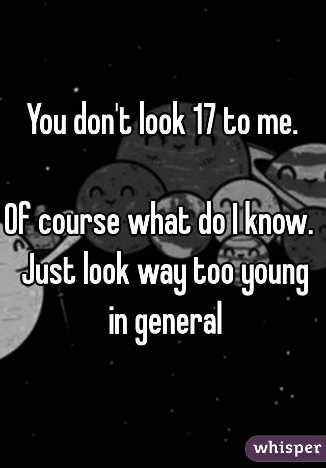 You don't look 17 to me.

Of course what do I know.  Just look way too young in general