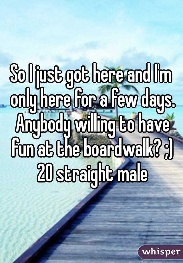 So I just got here and I'm only here for a few days. Anybody willing to have fun at the boardwalk? ;) 20 straight male