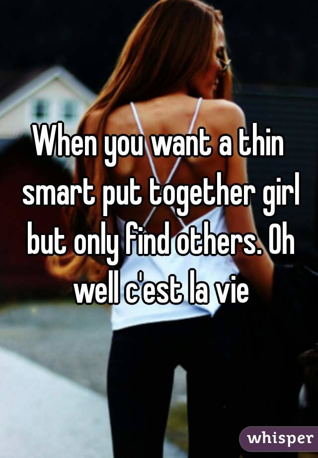 When you want a thin smart put together girl but only find others. Oh well c'est la vie