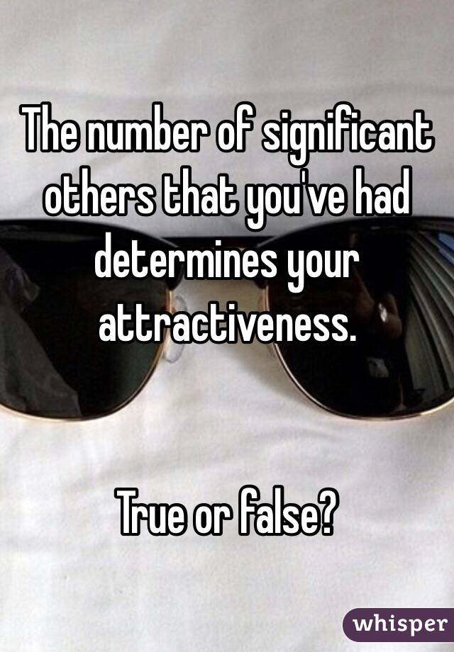 The number of significant others that you've had determines your attractiveness. 


True or false?