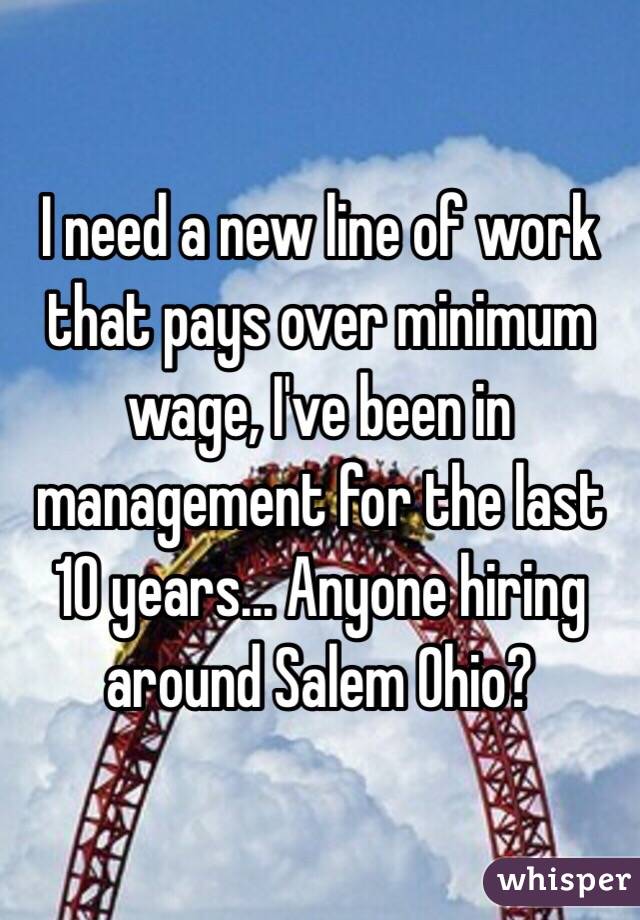 I need a new line of work that pays over minimum wage, I've been in management for the last 10 years... Anyone hiring around Salem Ohio?