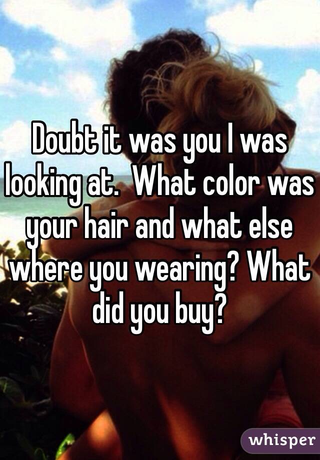 Doubt it was you I was looking at.  What color was your hair and what else where you wearing? What did you buy?