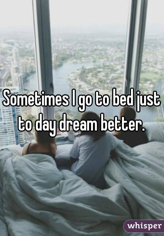 Sometimes I go to bed just to day dream better. 