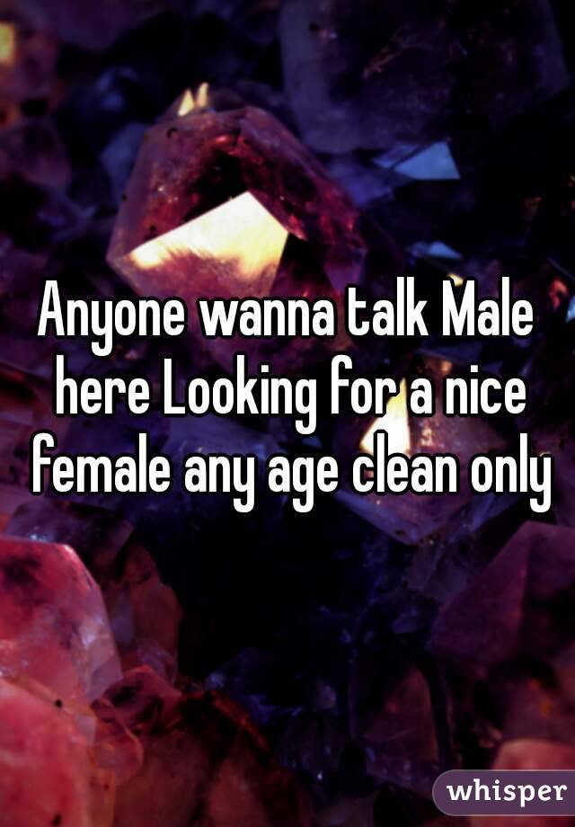 Anyone wanna talk Male here Looking for a nice female any age clean only